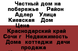 Частный дом на побережье  › Район ­ Адлер › Улица ­ Киевская › Дом ­ 18 › Цена ­ 16 000 000 - Краснодарский край, Сочи г. Недвижимость » Дома, коттеджи, дачи продажа   . Краснодарский край,Сочи г.